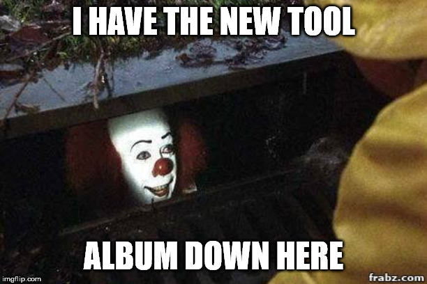 IT Clown | I HAVE THE NEW TOOL; ALBUM DOWN HERE | image tagged in it clown | made w/ Imgflip meme maker