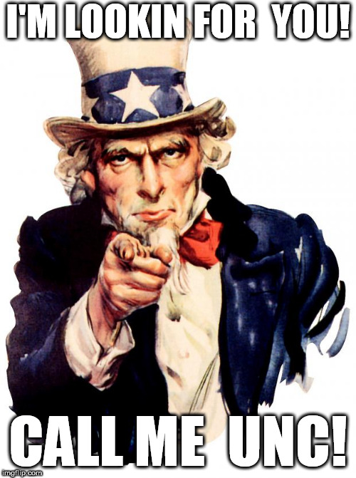 or  just call  me    Unc! | I'M LOOKIN FOR  YOU! CALL ME  UNC! | image tagged in memes,uncle sam,sam is the man,lookin for you,call  me,unc | made w/ Imgflip meme maker