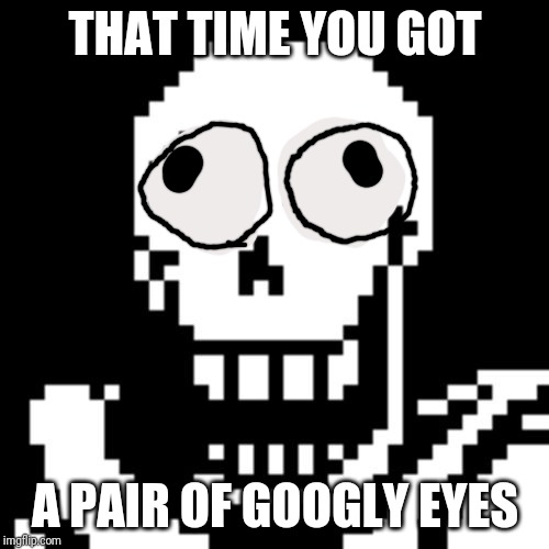 Papyrus Undertale | THAT TIME YOU GOT; A PAIR OF GOOGLY EYES | image tagged in papyrus undertale | made w/ Imgflip meme maker