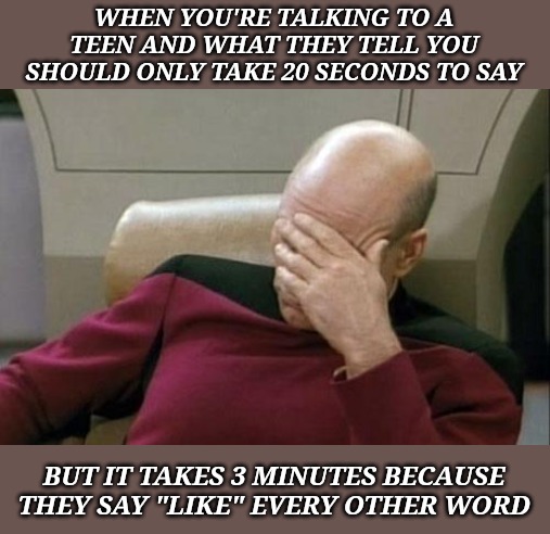 How dumber we've gotten with every generation. | WHEN YOU'RE TALKING TO A TEEN AND WHAT THEY TELL YOU SHOULD ONLY TAKE 20 SECONDS TO SAY; BUT IT TAKES 3 MINUTES BECAUSE THEY SAY "LIKE" EVERY OTHER WORD | image tagged in memes,captain picard facepalm | made w/ Imgflip meme maker