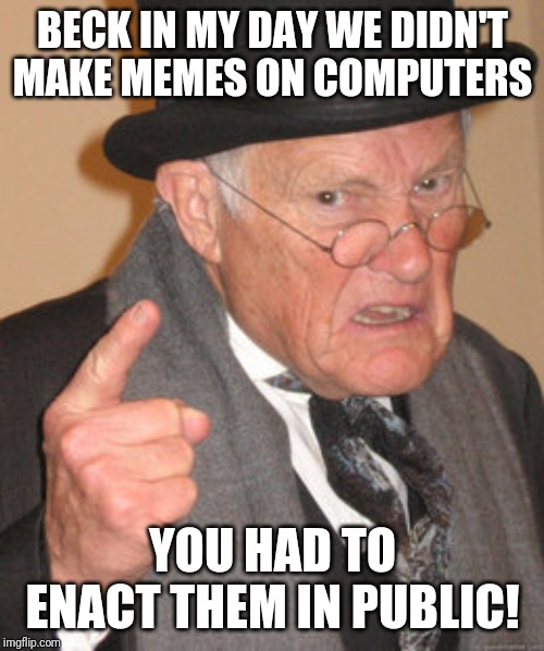 Back In My Day Meme | BECK IN MY DAY WE DIDN'T MAKE MEMES ON COMPUTERS YOU HAD TO ENACT THEM IN PUBLIC! | image tagged in memes,back in my day | made w/ Imgflip meme maker