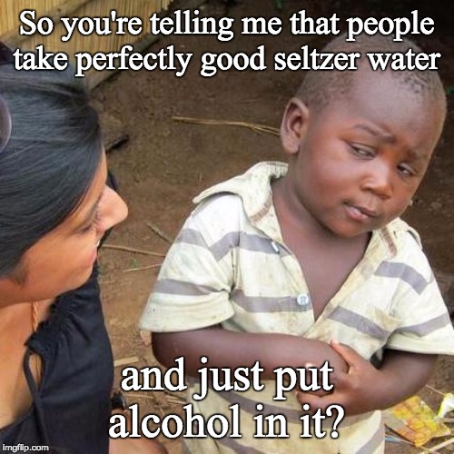 Third World Skeptical Kid Meme | So you're telling me that people take perfectly good seltzer water and just put alcohol in it? | image tagged in memes,third world skeptical kid | made w/ Imgflip meme maker