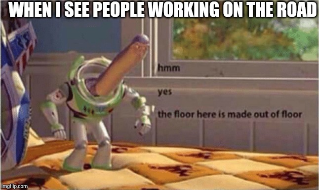 hmm yes the floor here is made out of floor | WHEN I SEE PEOPLE WORKING ON THE ROAD | image tagged in hmm yes the floor here is made out of floor | made w/ Imgflip meme maker
