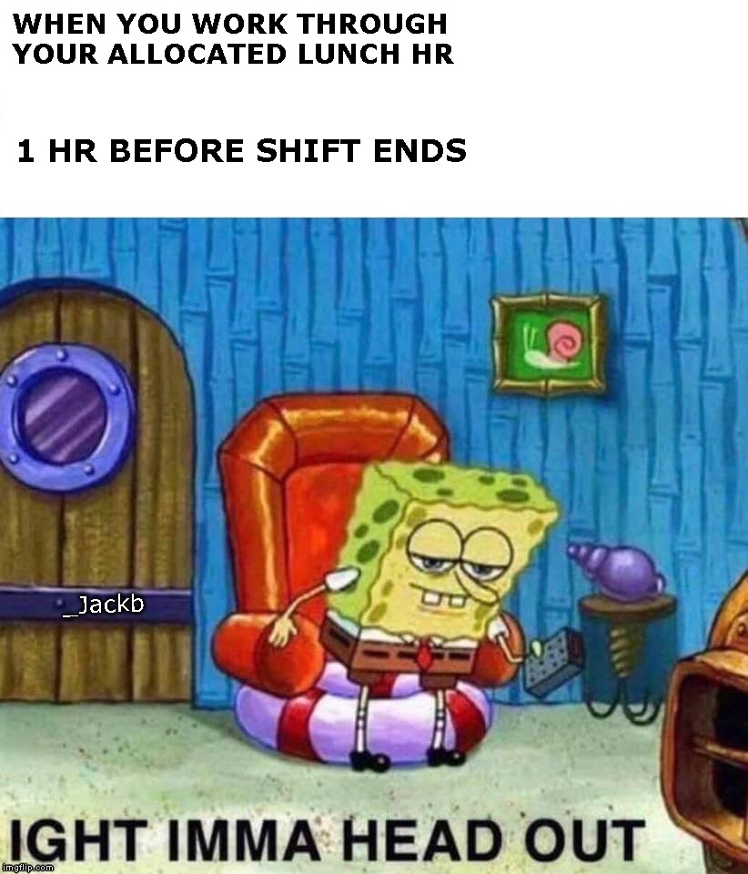 Spongebob Ight Imma Head Out | WHEN YOU WORK THROUGH 
YOUR ALLOCATED LUNCH HR; 1 HR BEFORE SHIFT ENDS; _Jackb | image tagged in spongebob ight imma head out,work,shift,lunch,spongebob | made w/ Imgflip meme maker