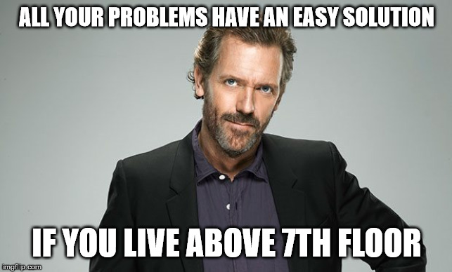 Gregory House | ALL YOUR PROBLEMS HAVE AN EASY SOLUTION; IF YOU LIVE ABOVE 7TH FLOOR | image tagged in gregory house | made w/ Imgflip meme maker