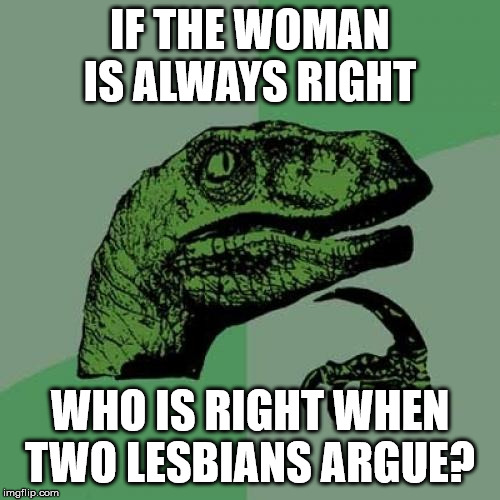 Philosoraptor | IF THE WOMAN IS ALWAYS RIGHT; WHO IS RIGHT WHEN TWO LESBIANS ARGUE? | image tagged in memes,philosoraptor | made w/ Imgflip meme maker