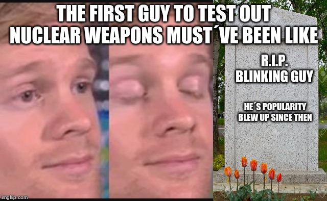 Blinking guy | THE FIRST GUY TO TEST OUT NUCLEAR WEAPONS MUST´VE BEEN LIKE; R.I.P. BLINKING GUY; HE´S POPULARITY BLEW UP SINCE THEN | image tagged in blinking guy | made w/ Imgflip meme maker