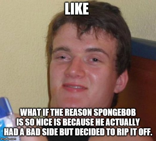 10 Guy Meme | LIKE; WHAT IF THE REASON SPONGEBOB IS SO NICE IS BECAUSE HE ACTUALLY HAD A BAD SIDE BUT DECIDED TO RIP IT OFF. | image tagged in memes,10 guy | made w/ Imgflip meme maker