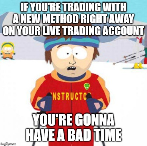 You're gonna have a bad time |  IF YOU'RE TRADING WITH A NEW METHOD RIGHT AWAY ON YOUR LIVE TRADING ACCOUNT; YOU'RE GONNA HAVE A BAD TIME | image tagged in you're gonna have a bad time | made w/ Imgflip meme maker
