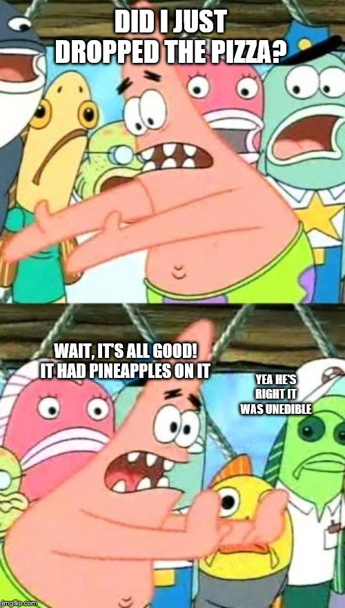 Put It Somewhere Else Patrick Meme | DID I JUST DROPPED THE PIZZA? WAIT, IT'S ALL GOOD! IT HAD PINEAPPLES ON IT; YEA HE'S RIGHT IT WAS UNEDIBLE | image tagged in memes,put it somewhere else patrick,mememakermemes | made w/ Imgflip meme maker