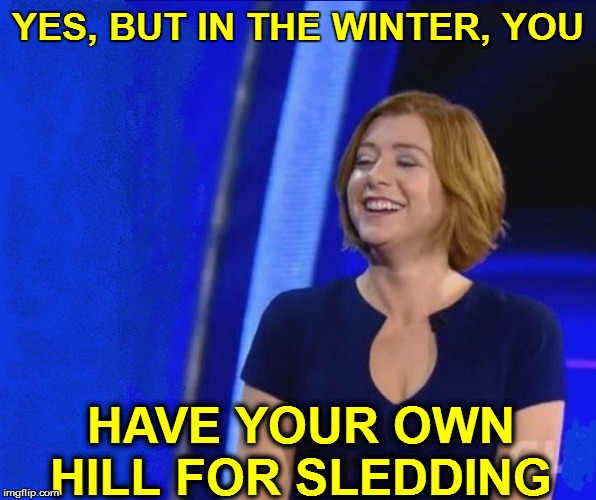 YES, BUT IN THE WINTER, YOU HAVE YOUR OWN HILL FOR SLEDDING | made w/ Imgflip meme maker