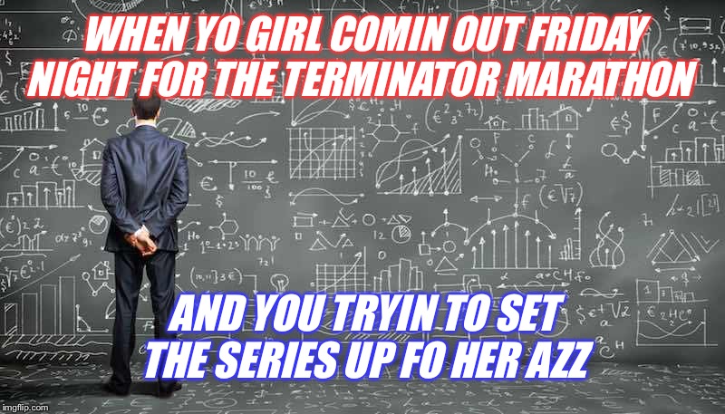 WHEN YO GIRL COMIN OUT FRIDAY NIGHT FOR THE TERMINATOR MARATHON; AND YOU TRYIN TO SET THE SERIES UP FO HER AZZ | image tagged in terminator,movies,funny | made w/ Imgflip meme maker