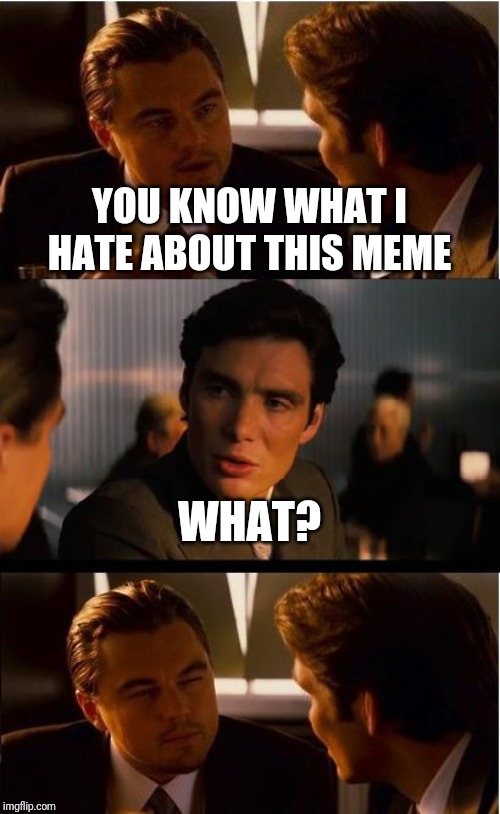 Inception | YOU KNOW WHAT I HATE ABOUT THIS MEME; WHAT? | image tagged in memes,inception | made w/ Imgflip meme maker