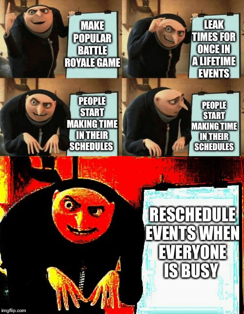 Gru's plan | LEAK TIMES FOR ONCE IN A LIFETIME EVENTS; MAKE POPULAR BATTLE ROYALE GAME; PEOPLE START MAKING TIME IN THEIR SCHEDULES; PEOPLE START MAKING TIME IN THEIR SCHEDULES; RESCHEDULE EVENTS WHEN EVERYONE IS BUSY | image tagged in gru's plan | made w/ Imgflip meme maker