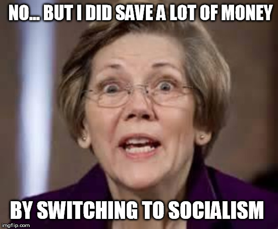 Full Retard Senator Elizabeth Warren | NO... BUT I DID SAVE A LOT OF MONEY BY SWITCHING TO SOCIALISM | image tagged in full retard senator elizabeth warren | made w/ Imgflip meme maker