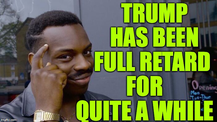 Roll Safe Think About It Meme | TRUMP HAS BEEN FULL RETARD FOR QUITE A WHILE | image tagged in memes,roll safe think about it | made w/ Imgflip meme maker