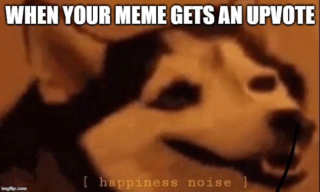 [happiness noise] |  WHEN YOUR MEME GETS AN UPVOTE | image tagged in happiness noise | made w/ Imgflip meme maker