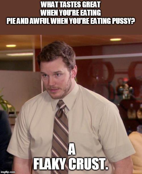 pussy question | WHAT TASTES GREAT WHEN YOU’RE EATING PIE AND AWFUL WHEN YOU’RE EATING PUSSY? A FLAKY CRUST. | image tagged in afraid to ask andy,what is the difference,pussy,pie | made w/ Imgflip meme maker