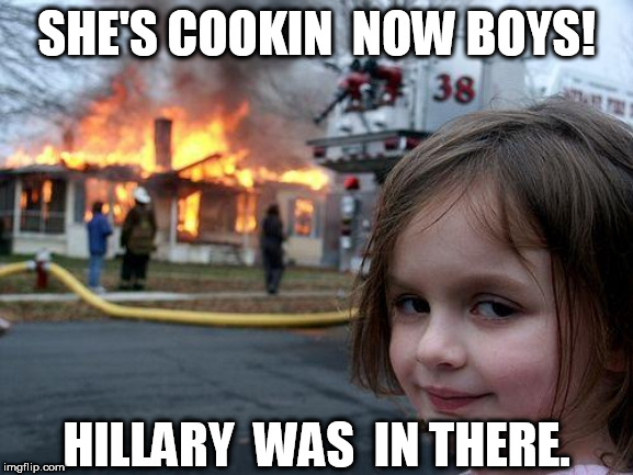 FIRED    THAT LADY UP! | SHE'S COOKIN  NOW BOYS! HILLARY  WAS  IN THERE. | image tagged in memes,disaster girl,hillary clinton,house on fire,cookin now,in there | made w/ Imgflip meme maker