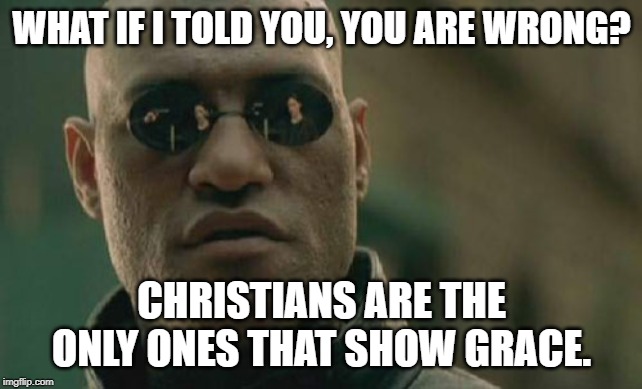 Matrix Morpheus Meme | WHAT IF I TOLD YOU, YOU ARE WRONG? CHRISTIANS ARE THE ONLY ONES THAT SHOW GRACE. | image tagged in memes,matrix morpheus | made w/ Imgflip meme maker