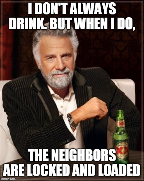 The Most Interesting Man In The World | I DON'T ALWAYS DRINK. BUT WHEN I DO, THE NEIGHBORS ARE LOCKED AND LOADED | image tagged in memes,the most interesting man in the world | made w/ Imgflip meme maker