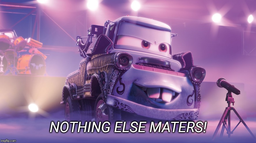 Nothing else Maters | NOTHING ELSE MATERS! | image tagged in mater,cars,metallica,nothing else matters,mater's tall tales,heavy metal | made w/ Imgflip meme maker