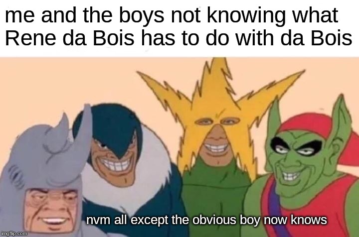 Me And The Boys Meme | me and the boys not knowing what Rene da Bois has to do with da Bois nvm all except the obvious boy now knows | image tagged in memes,me and the boys | made w/ Imgflip meme maker