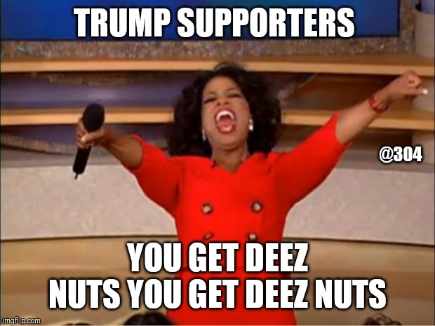 Oprah You Get A Meme | TRUMP SUPPORTERS; @304; YOU GET DEEZ NUTS YOU GET DEEZ NUTS | image tagged in memes,oprah you get a | made w/ Imgflip meme maker