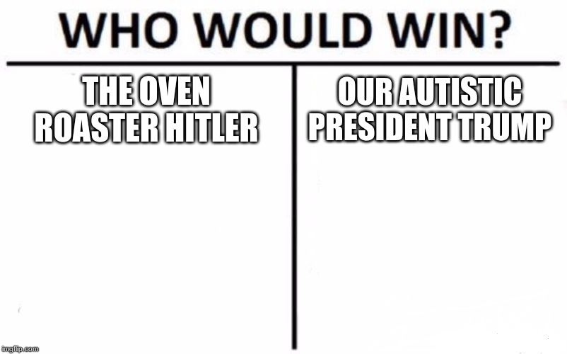Who Would Win? Meme | THE OVEN ROASTER HITLER; OUR AUTISTIC PRESIDENT TRUMP | image tagged in memes,who would win | made w/ Imgflip meme maker