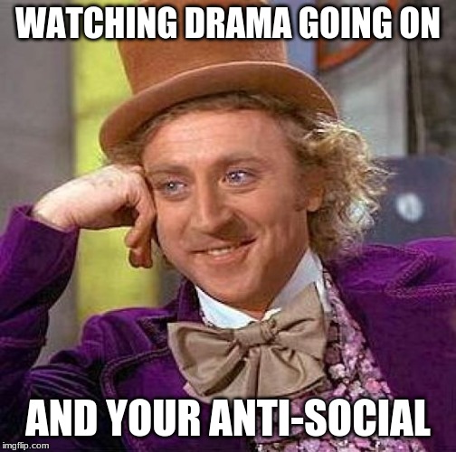 Creepy Condescending Wonka Meme | WATCHING DRAMA GOING ON; AND YOUR ANTI-SOCIAL | image tagged in memes,creepy condescending wonka | made w/ Imgflip meme maker