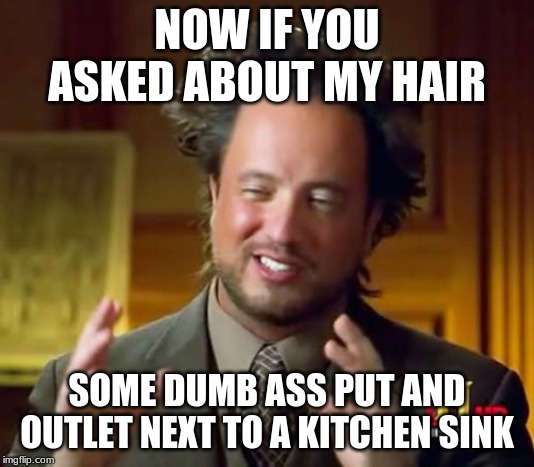 Ancient Aliens | NOW IF YOU ASKED ABOUT MY HAIR; SOME DUMB ASS PUT AND OUTLET NEXT TO A KITCHEN SINK | image tagged in memes,ancient aliens | made w/ Imgflip meme maker