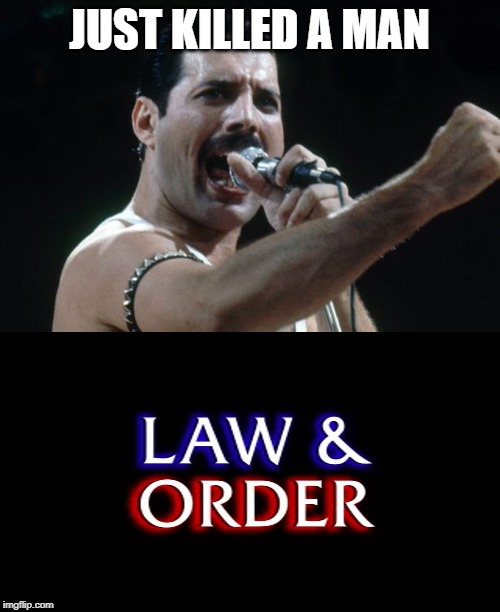 JUST KILLED A MAN | image tagged in freddie mercury,law and order | made w/ Imgflip meme maker