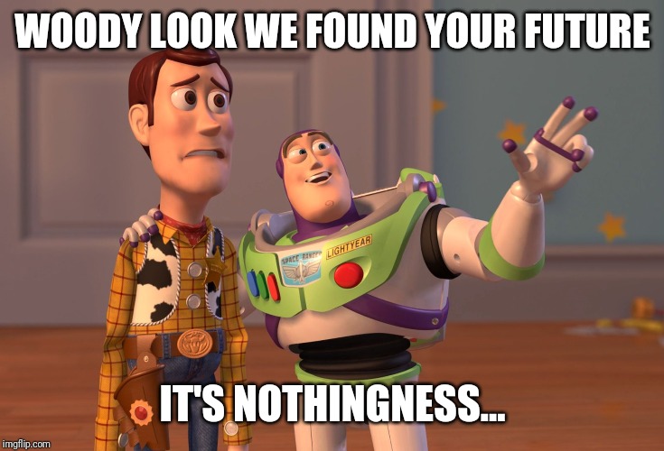 X, X Everywhere | WOODY LOOK WE FOUND YOUR FUTURE; IT'S NOTHINGNESS... | image tagged in memes,x x everywhere | made w/ Imgflip meme maker
