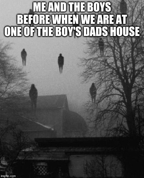 Me and the boys at mu boy's dad's house! | ME AND THE BOYS BEFORE WHEN WE ARE AT ONE OF THE BOY'S DADS HOUSE | image tagged in me and the boys at 3 am | made w/ Imgflip meme maker