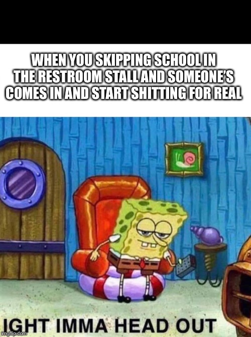 Spongebob Ight Imma Head Out Meme | WHEN YOU SKIPPING SCHOOL IN THE RESTROOM STALL AND SOMEONE’S COMES IN AND START SHITTING FOR REAL | image tagged in spongebob ight imma head out | made w/ Imgflip meme maker