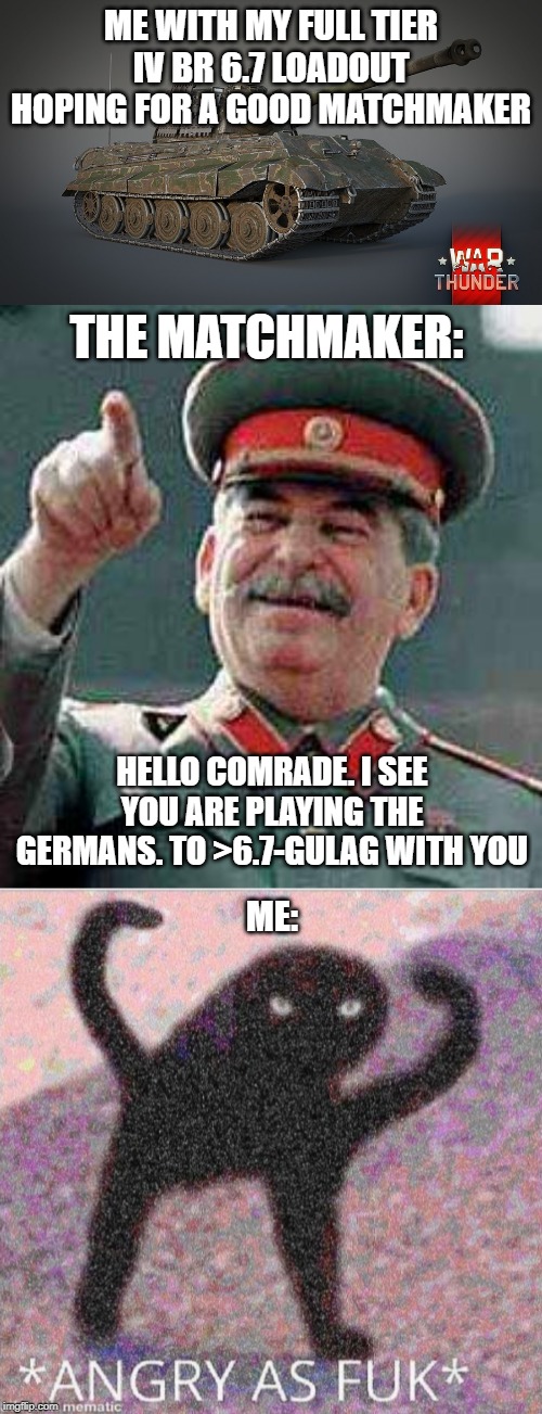 ME WITH MY FULL TIER IV BR 6.7 LOADOUT HOPING FOR A GOOD MATCHMAKER; THE MATCHMAKER:; HELLO COMRADE. I SEE YOU ARE PLAYING THE GERMANS. TO >6.7-GULAG WITH YOU; ME: | image tagged in stalin says,angry as fuk,war thunder | made w/ Imgflip meme maker
