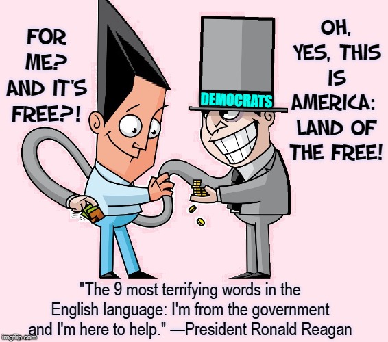 Cartoon Illustration of How Big Government Works | FOR ME? AND IT'S FREE?! OH, YES, THIS IS AMERICA:  LAND OF THE FREE! DEMOCRATS; "The 9 most terrifying words in the English language: I'm from the government and I'm here to help." —President Ronald Reagan | image tagged in vince vance,democratic party,big government,taxation,taxation is theft,tax refund | made w/ Imgflip meme maker