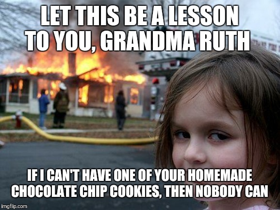 You just took them out of the oven and they were still hot, huh? LIES, WOMAN, LIES! | LET THIS BE A LESSON TO YOU, GRANDMA RUTH; IF I CAN'T HAVE ONE OF YOUR HOMEMADE CHOCOLATE CHIP COOKIES, THEN NOBODY CAN | image tagged in memes,disaster girl,cookies,grandma,revenge,no chill | made w/ Imgflip meme maker