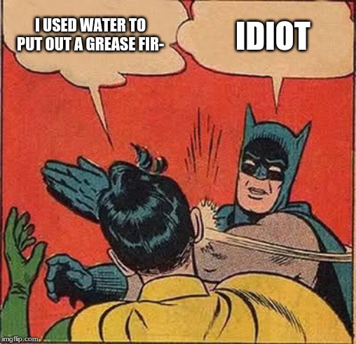 Batman Slapping Robin | I USED WATER TO PUT OUT A GREASE FIR-; IDIOT | image tagged in memes,batman slapping robin | made w/ Imgflip meme maker