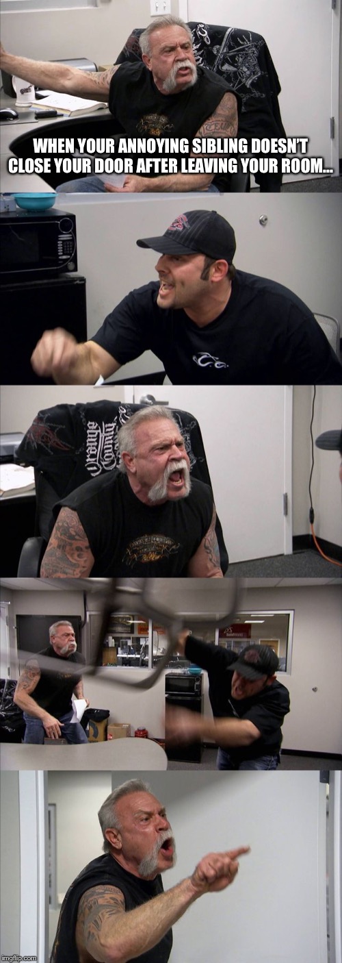 American Chopper Argument Meme | WHEN YOUR ANNOYING SIBLING DOESN’T CLOSE YOUR DOOR AFTER LEAVING YOUR ROOM... | image tagged in memes,american chopper argument | made w/ Imgflip meme maker