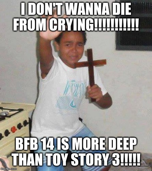 kid with cross | I DON'T WANNA DIE FROM CRYING!!!!!!!!!!! BFB 14 IS MORE DEEP THAN TOY STORY 3!!!!! | image tagged in kid with cross | made w/ Imgflip meme maker