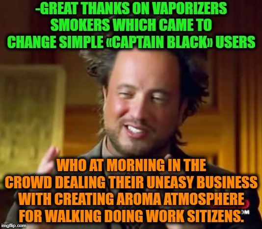 -Just single suck is costing more than elephant! | -GREAT THANKS ON VAPORIZERS SMOKERS WHICH CAME TO CHANGE SIMPLE «CAPTAIN BLACK» USERS; WHO AT MORNING IN THE CROWD DEALING THEIR UNEASY BUSINESS WITH CREATING AROMA ATMOSPHERE FOR WALKING DOING WORK SITIZENS. | image tagged in memes,ancient aliens,smoke,vaping,vape,vape nation | made w/ Imgflip meme maker