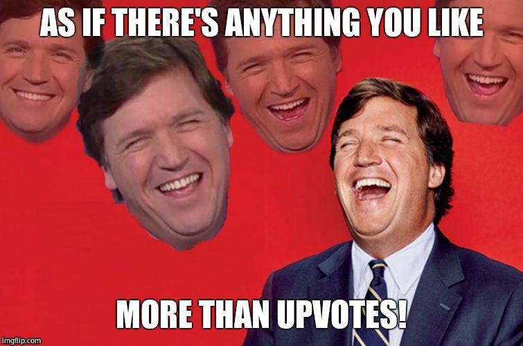 Tucker laughs at libs | AS IF THERE'S ANYTHING YOU LIKE MORE THAN UPVOTES! | image tagged in tucker laughs at libs | made w/ Imgflip meme maker