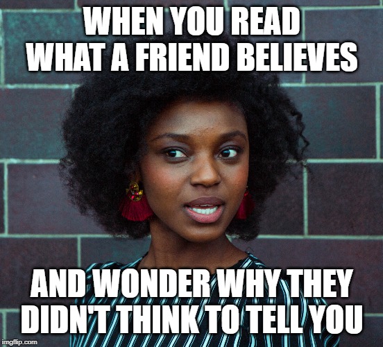WHEN YOU READ WHAT A FRIEND BELIEVES; AND WONDER WHY THEY DIDN'T THINK TO TELL YOU | image tagged in social media,friends,funny memes | made w/ Imgflip meme maker