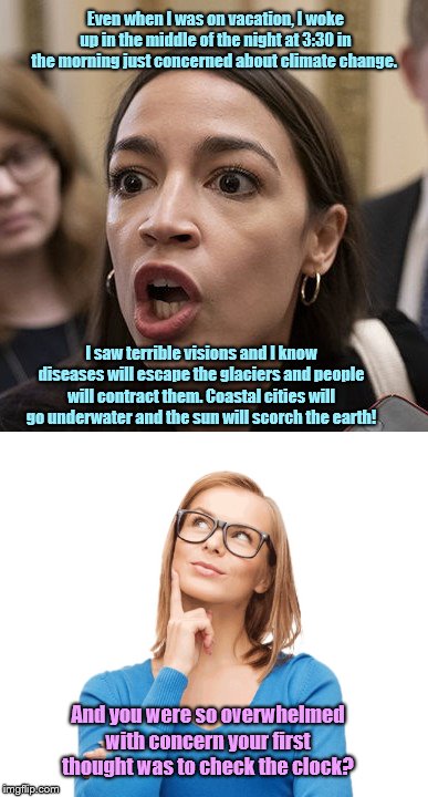 AOC, Climate Change Prophet | Even when I was on vacation, I woke up in the middle of the night at 3:30 in the morning just concerned about climate change. I saw terrible visions and I know diseases will escape the glaciers and people will contract them. Coastal cities will go underwater and the sun will scorch the earth! And you were so overwhelmed with concern your first thought was to check the clock? | image tagged in aoc terrfied,alexandria ocasio-cortez,instagram,rant,climate change propets,cult | made w/ Imgflip meme maker