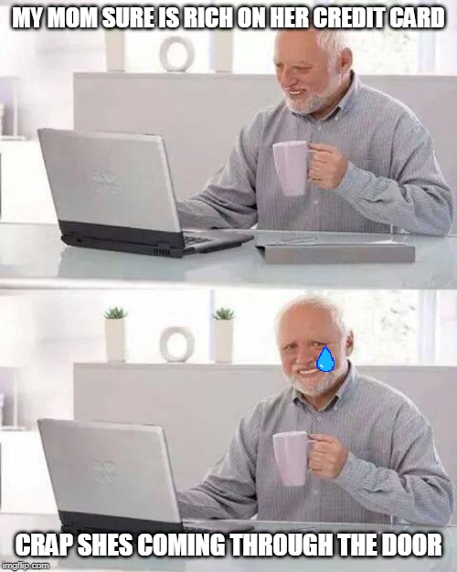 Hide the Pain Harold Meme | MY MOM SURE IS RICH ON HER CREDIT CARD; CRAP SHES COMING THROUGH THE DOOR | image tagged in memes,hide the pain harold | made w/ Imgflip meme maker