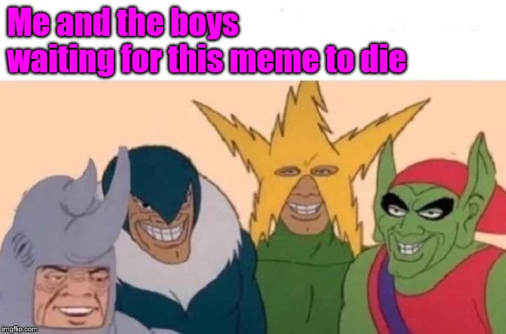 Me And The Boys | Me and the boys waiting for this meme to die | image tagged in memes,me and the boys | made w/ Imgflip meme maker