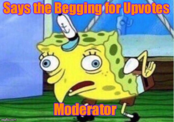 Mocking Spongebob Meme | Says the Begging for Upvotes Moderator | image tagged in memes,mocking spongebob | made w/ Imgflip meme maker