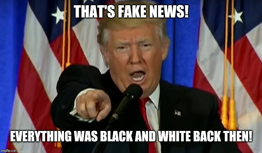 Trump Fake News  | THAT'S FAKE NEWS! EVERYTHING WAS BLACK AND WHITE BACK THEN! | image tagged in trump fake news | made w/ Imgflip meme maker