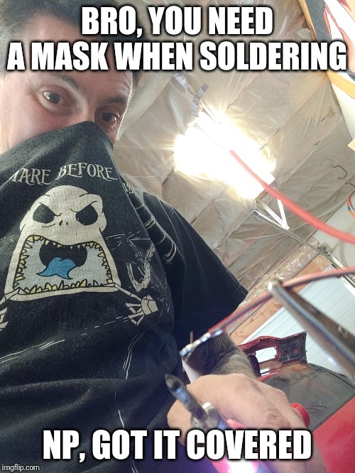 Mask? Np! | BRO, YOU NEED A MASK WHEN SOLDERING; NP, GOT IT COVERED | image tagged in safety first,safety,mask,solder,welding | made w/ Imgflip meme maker